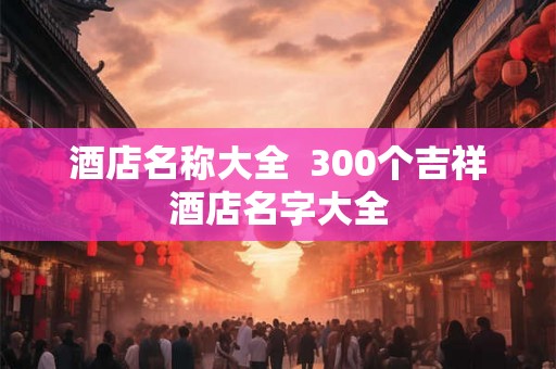 酒店名称大全  300个吉祥酒店名字大全