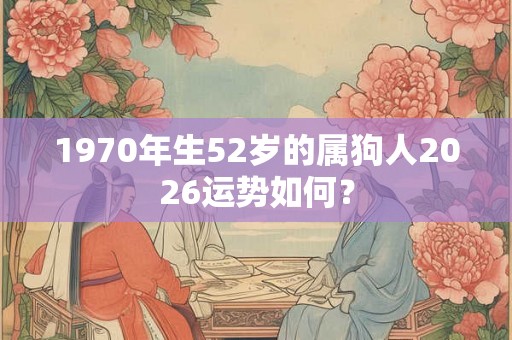 1970年生52岁的属狗人2026运势如何？