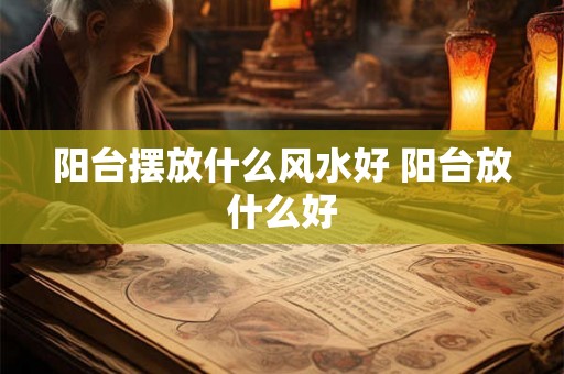 阳台摆放什么风水好 阳台放什么好