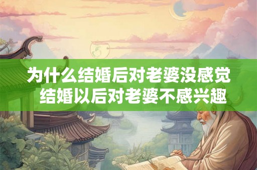 为什么结婚后对老婆没感觉 结婚以后对老婆不感兴趣 为什么结婚后对老婆没感觉 结婚以后对老婆不感兴趣