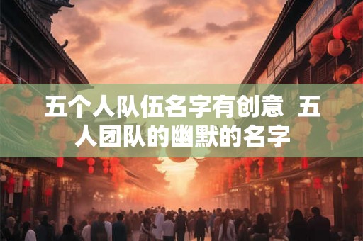 五个人队伍名字有创意  五人团队的幽默的名字