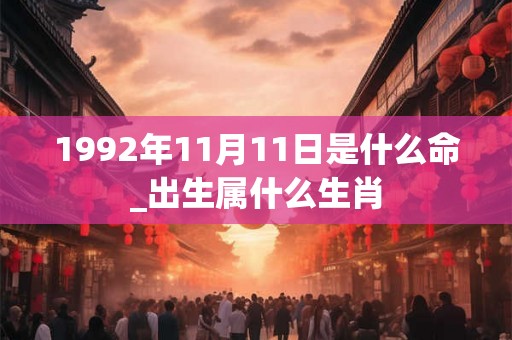 1992年11月11日是什么命_出生属什么生肖 1992年11月11日是什么命_出生属什么生肖