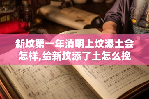 新坟第一年清明上坟添土会怎样,给新坟添了土怎么挽救