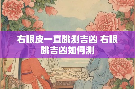 右眼皮一直跳测吉凶 右眼跳吉凶如何测