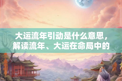 大运流年引动是什么意思，解读流年、大运在命局中的作用