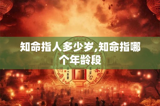 知命指人多少岁,知命指哪个年龄段 知命指人多少岁,知命指哪个年龄段