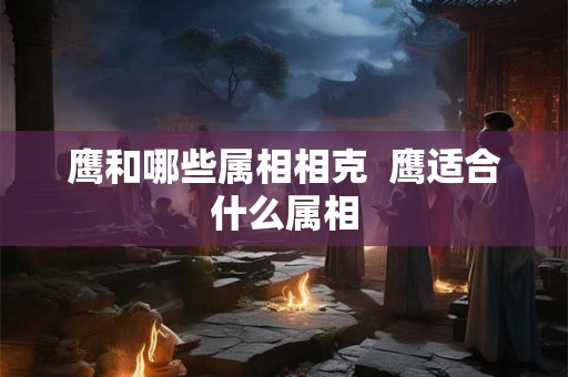 鹰和哪些属相相克  鹰适合什么属相