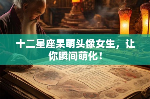 十二星座呆萌头像女生,让你瞬间萌化! 十二星座呆萌头像女生,让你瞬间萌化!