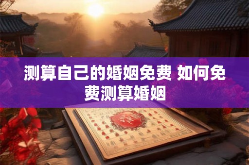 测算自己的婚姻免费 如何免费测算婚姻