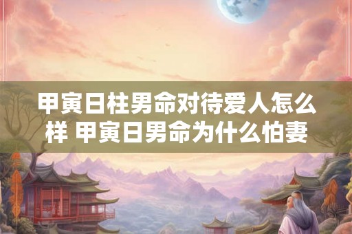 甲寅日柱男命对待爱人怎么样 甲寅日男命为什么怕妻