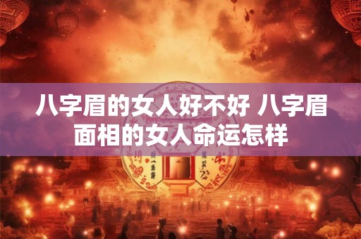 八字眉的女人好不好 八字眉面相的女人命运怎样 八字眉的女人好不好 八字眉面相的女人命运怎样