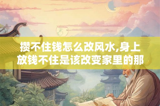 攒不住钱怎么改风水,身上放钱不住是该改变家里的那处风水