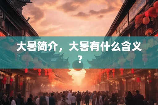 大暑简介,大暑有什么含义? 大暑简介,大暑有什么含义?