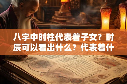 八字中时柱代表着子女？时辰可以看出什么？代表着什么？