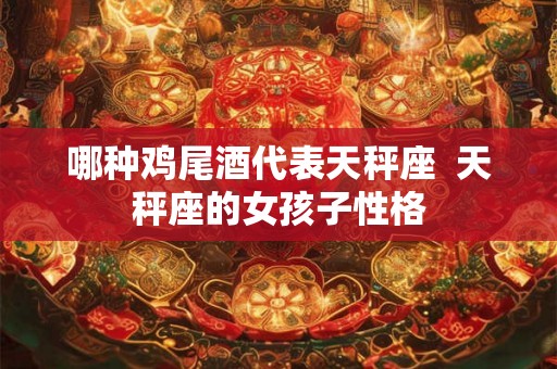 哪种鸡尾酒代表天秤座  天秤座的女孩子性格