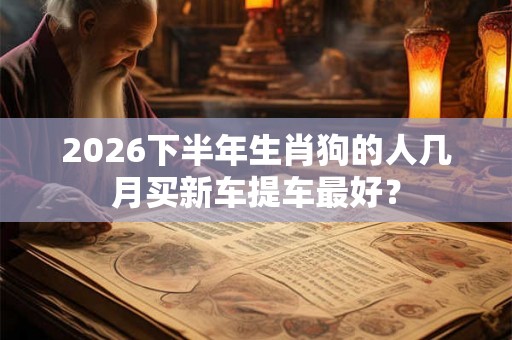 2026下半年生肖狗的人几月买新车提车最好？