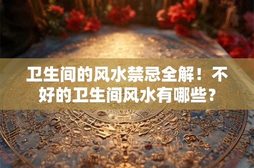 卫生间的风水禁忌全解！不好的卫生间风水有哪些？