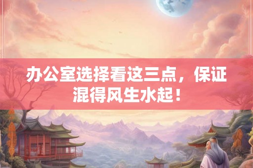 办公室选择看这三点，保证混得风生水起！