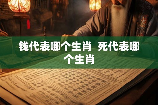 钱代表哪个生肖  死代表哪个生肖