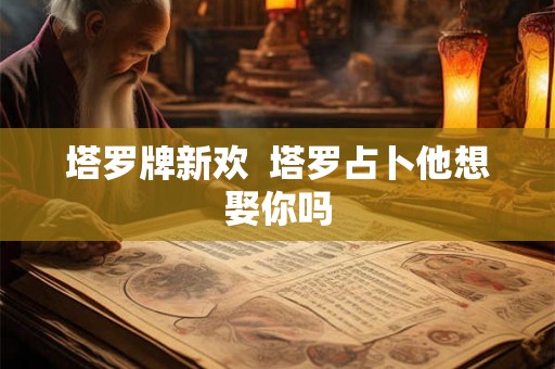 塔罗牌新欢  塔罗占卜他想娶你吗