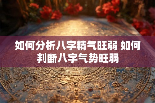 如何分析八字精气旺弱 如何判断八字气势旺弱