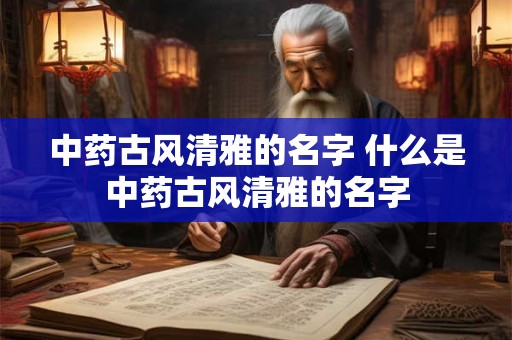 中药古风清雅的名字 什么是中药古风清雅的名字