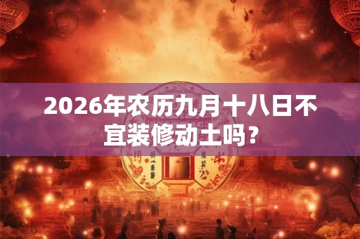2026年农历九月十八日不宜装修动土吗？