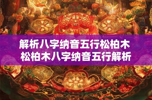 解析八字纳音五行松柏木 松柏木八字纳音五行解析