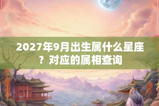 2027年9月出生属什么星座？对应的属相查询