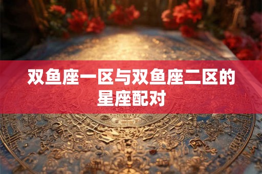 双鱼座一区与双鱼座二区的星座配对
