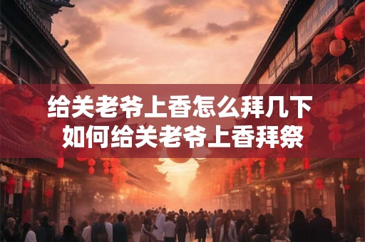 给关老爷上香怎么拜几下 如何给关老爷上香拜祭