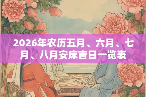 2026年农历五月、六月、七月、八月安床吉日一览表