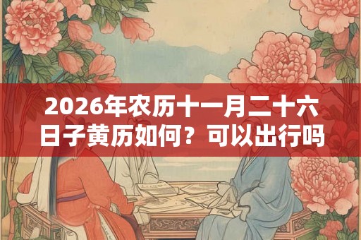 2026年农历十一月二十六日子黄历如何？可以出行吗？