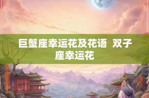 巨蟹座幸运花及花语  双子座幸运花