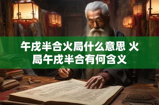 午戌半合火局什么意思 火局午戌半合有何含义 午戌半合火局什么意思 火局午戌半合有何含义