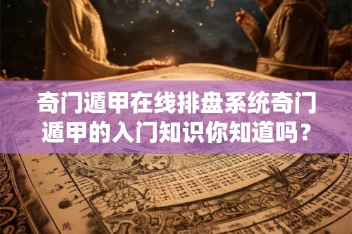 奇门遁甲在线排盘系统奇门遁甲的入门知识你知道吗？