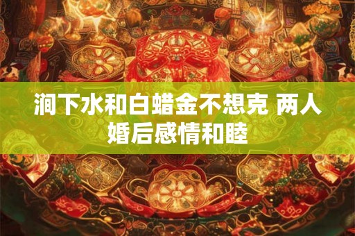 涧下水和白蜡金不想克 两人婚后感情和睦