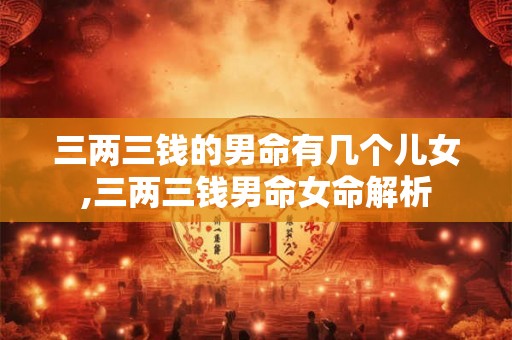 三两三钱的男命有几个儿女,三两三钱男命女命解析