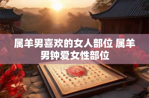 属羊男喜欢的女人部位 属羊男钟爱女性部位