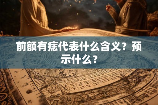 前额有痣代表什么含义?预示什么? 前额有痣代表什么含义?预示什么?