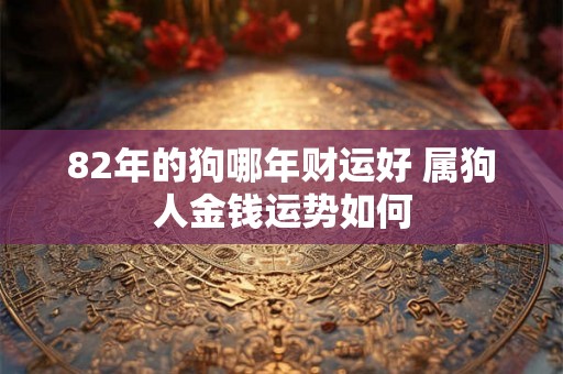 82年的狗哪年财运好 属狗人金钱运势如何