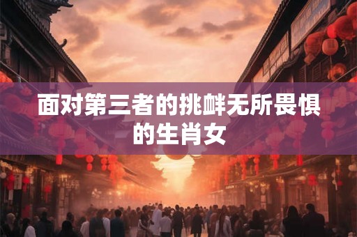 面对第三者的挑衅无所畏惧的生肖女 面对第三者的挑衅无所畏惧的生肖女