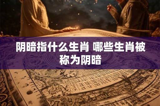 阴暗指什么生肖 哪些生肖被称为阴暗