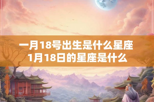 一月18号出生是什么星座 1月18日的星座是什么 一月18号出生是什么星座 1月18日的星座是什么
