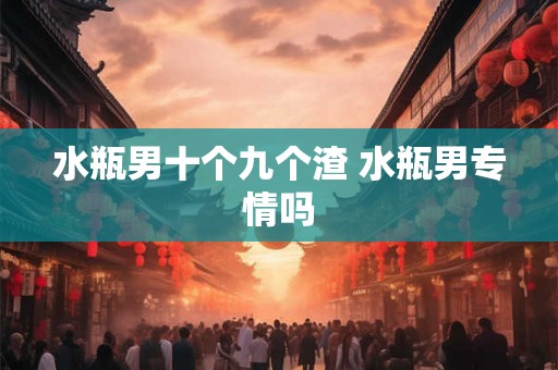 水瓶男十个九个渣 水瓶男专情吗
