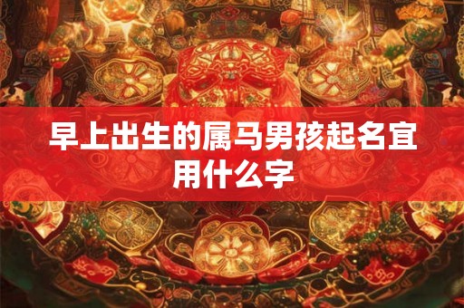 早上出生的属马男孩起名宜用什么字