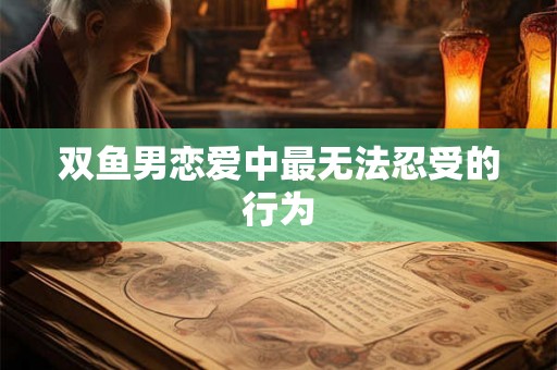 双鱼男恋爱中最无法忍受的行为