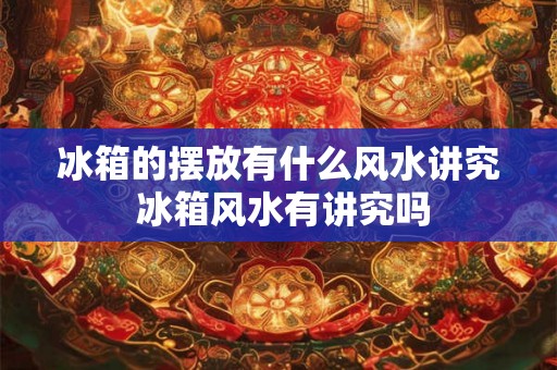 冰箱的摆放有什么风水讲究 冰箱风水有讲究吗