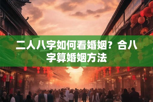 二人八字如何看婚姻？合八字算婚姻方法