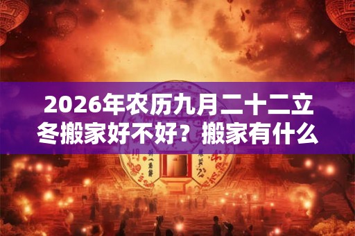 2026年农历九月二十二立冬搬家好不好?搬家有什么禁忌? 2026年农历九月二十二立冬搬家好不好?搬家有什么禁忌?